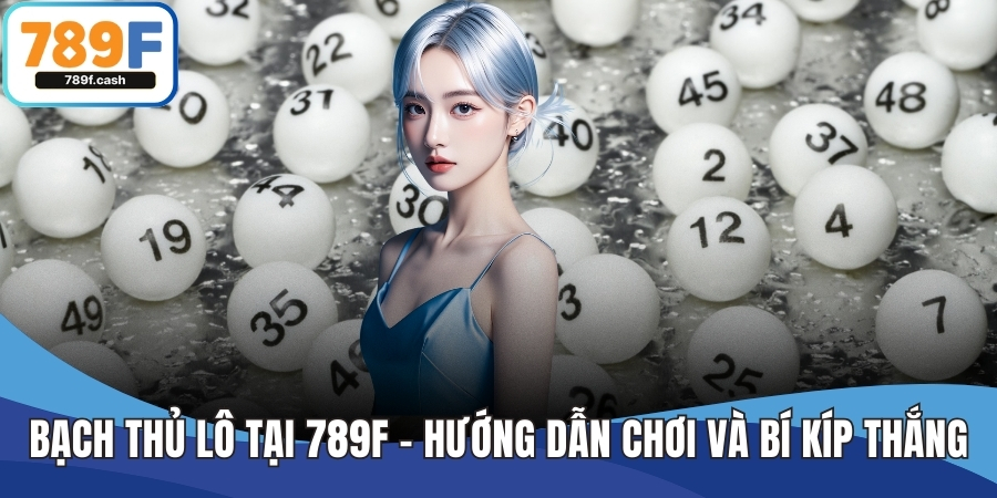 Bạch Thủ Lô Tại 789F – Hướng Dẫn Chơi Và Bí Kíp Thắng Lớn