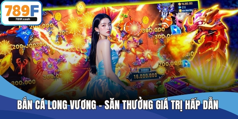 Bắn Cá Long Vương - Trải Nghiệm Săn Thưởng Giá Trị Hấp Dẫn