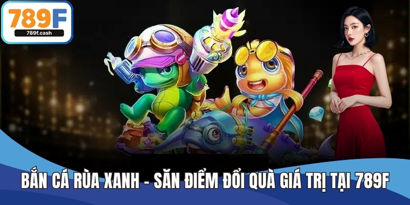 Bắn Cá Rùa Xanh – Săn Điểm Đổi Quà Giá Trị Tại Nhà Cái 789F