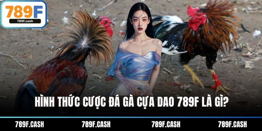 Hình thức cược đá gà cựa dao 789F là gì