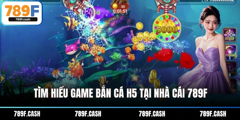 Tìm hiểu game bắn cá h5 tại nhà cái 789F